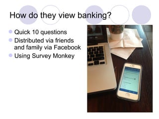 How do they view banking?
Quick 10 questions
Distributed via friends
and family via Facebook
Using Survey Monkey
 