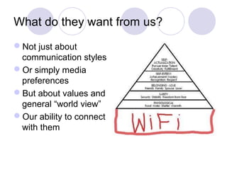 What do they want from us?
Not just about
communication styles
Or simply media
preferences
But about values and
general “world view”
Our ability to connect
with them
 