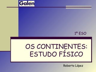 OS CONTINENTES:
ESTUDO FÍSICO
1º ESO
Roberto López
 