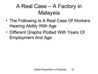 A Real Case – A Factory in 
Malaysia 
• The Following Is A Real Case Of Workers 
Hearing Ability With Age 
• Different Graphs Plotted With Years Of 
Employment And Age 
Noise Prevention in Factories 10 
 