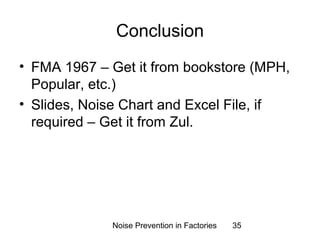 Conclusion 
• FMA 1967 – Get it from bookstore (MPH, 
Popular, etc.) 
• Slides, Noise Chart and Excel File, if 
required – Get it from Zul. 
Noise Prevention in Factories 35 
 