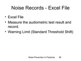 Noise Records - Excel File 
• Excel File 
• Measure the audiometric test result and 
record. 
• Warning Limit (Standard Threshold Shift) 
Noise Prevention in Factories 38 
 