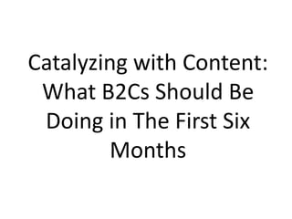 Catalyzing with Content:
What B2Cs Should Be
Doing in The First Six
Months
 
