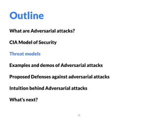 What are Adversarial attacks?
CIA Model of Security
Threat models
Examples and demos of Adversarial attacks
Proposed Defenses against adversarial attacks
Intuition behind Adversarial attacks
What’s next?
18
Outline
 