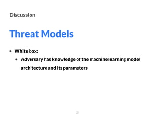 Threat Models
20
Discussion
• White box:
• Adversary has knowledge of the machine learning model
architecture and its parameters
 