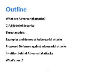 What are Adversarial attacks?
CIA Model of Security
Threat models
Examples and demos of Adversarial attacks
Proposed Defenses against adversarial attacks
Intuition behind Adversarial attacks
What’s next?
3
Outline
 