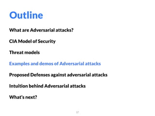 What are Adversarial attacks?
CIA Model of Security
Threat models
Examples and demos of Adversarial attacks
Proposed Defenses against adversarial attacks
Intuition behind Adversarial attacks
What’s next?
37
Outline
 