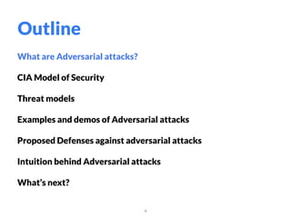 What are Adversarial attacks?
CIA Model of Security
Threat models
Examples and demos of Adversarial attacks
Proposed Defenses against adversarial attacks
Intuition behind Adversarial attacks
What’s next?
4
Outline
 
