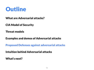 What are Adversarial attacks?
CIA Model of Security
Threat models
Examples and demos of Adversarial attacks
Proposed Defenses against adversarial attacks
Intuition behind Adversarial attacks
What’s next?
56
Outline
 