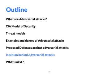 What are Adversarial attacks?
CIA Model of Security
Threat models
Examples and demos of Adversarial attacks
Proposed Defenses against adversarial attacks
Intuition behind Adversarial attacks
What’s next?
60
Outline
 