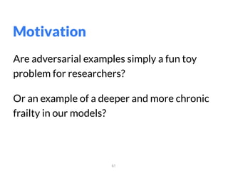 61
Are adversarial examples simply a fun toy
problem for researchers?
Or an example of a deeper and more chronic
frailty in our models?
Motivation
 