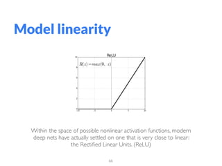 66
Model linearity
Within the space of possible nonlinear activation functions, modern
deep nets have actually settled on one that is very close to linear:
the Rectiﬁed Linear Units. (ReLU)
 