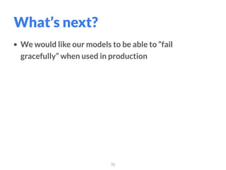 • We would like our models to be able to “fail
gracefully” when used in production
70
What’s next?
 