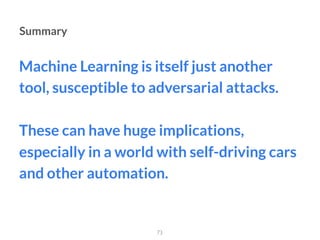Machine Learning is itself just another
tool, susceptible to adversarial attacks.
These can have huge implications,
especially in a world with self-driving cars
and other automation.
73
Summary
 