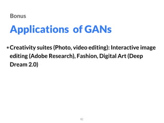 Applications of GANs
82
Bonus
•Creativity suites (Photo, video editing): Interactive image
editing (Adobe Research), Fashion, Digital Art (Deep
Dream 2.0)
 