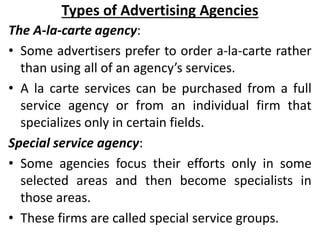 Types of Advertising Agencies
The A-la-carte agency:
• Some advertisers prefer to order a-la-carte rather
than using all o...