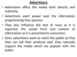 Advertisers
• Advertisers affect the media both directly and
indirectly.
• Advertisers exert power over the information
pr...