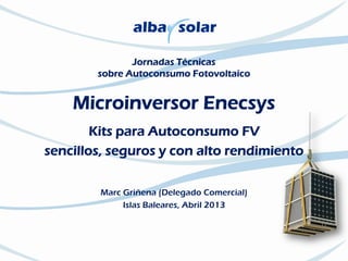 Jornadas Técnicas
sobre Autoconsumo Fotovoltaico
Microinversor Enecsys
Kits para Autoconsumo FV
sencillos, seguros y con alto rendimiento
Marc Griñena (Delegado Comercial)
Islas Baleares, Abril 2013
 
