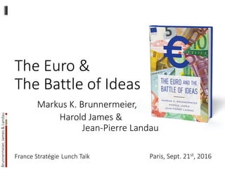 Brunnermeier,James&Landau
The Euro &
The Battle of Ideas
Markus K. Brunnermeier,
Harold James &
Jean-Pierre Landau
France Stratégie Lunch Talk Paris, Sept. 21st, 2016
 