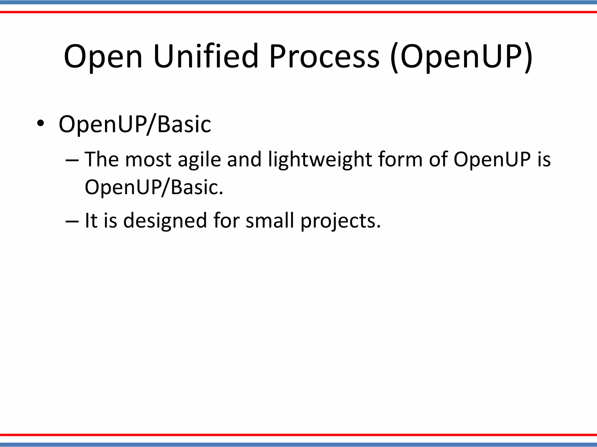 Open Unified Process (OpenUP)
• OpenUP/Basic
– The most agile and lightweight form of OpenUP is
OpenUP/Basic.
– It is designed for small projects.
 
