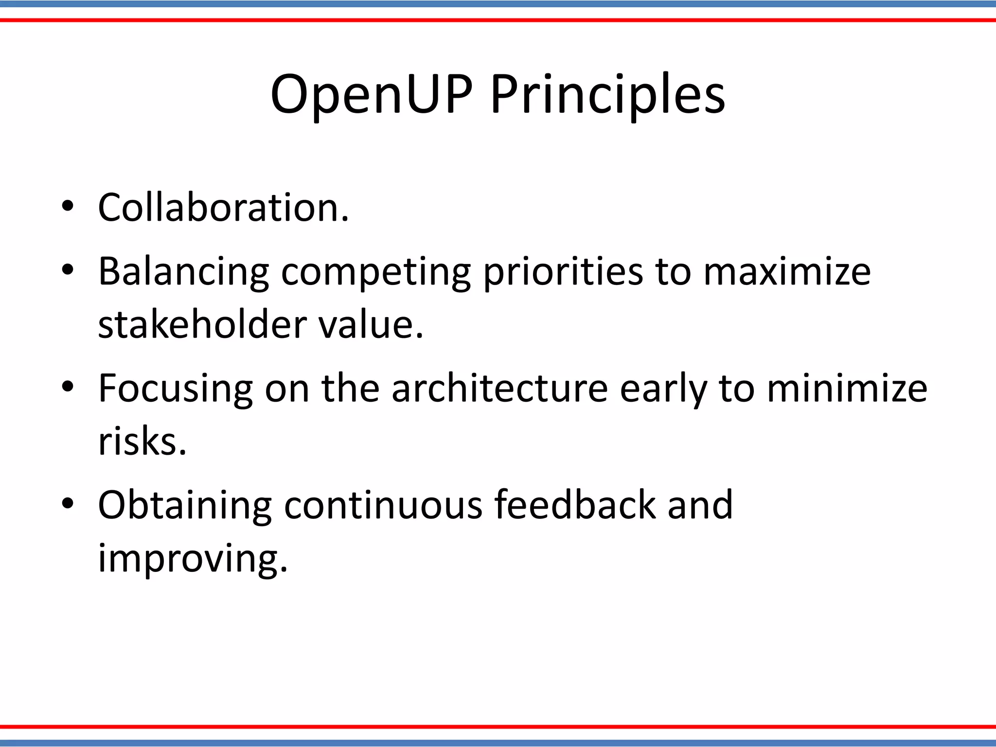 OpenUP Principles
• Collaboration.
• Balancing competing priorities to maximize
stakeholder value.
• Focusing on the architecture early to minimize
risks.
• Obtaining continuous feedback and
improving.
 