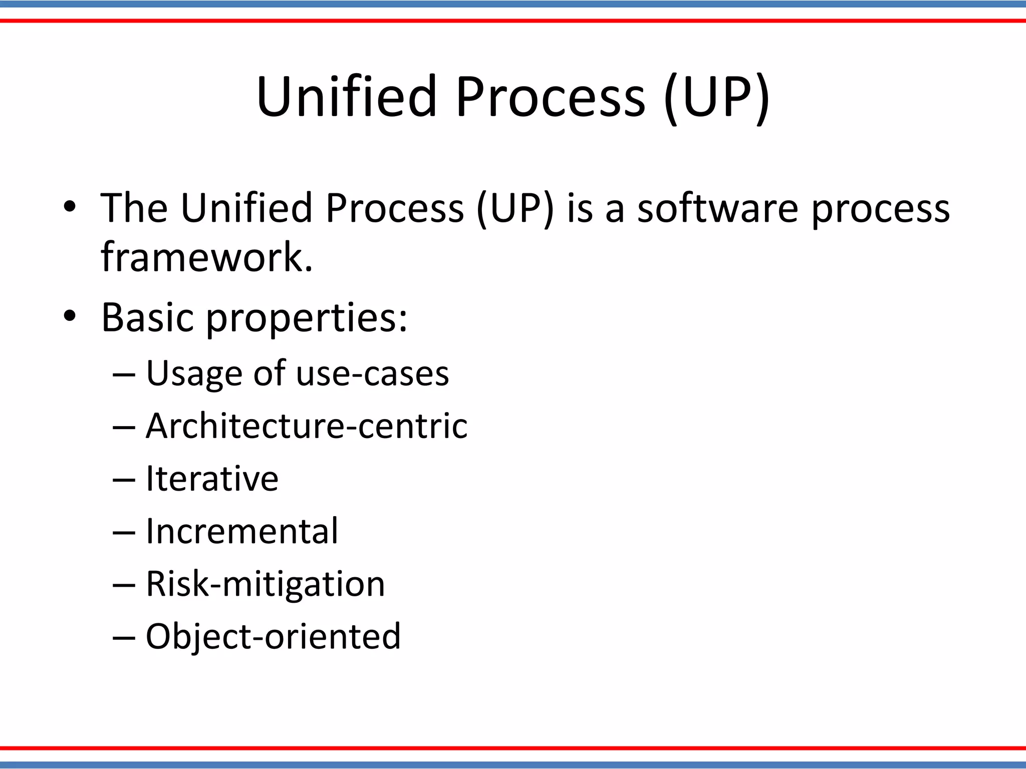 Unified Process (UP)
• The Unified Process (UP) is a software process
framework.
• Basic properties:
– Usage of use-cases
– Architecture-centric
– Iterative
– Incremental
– Risk-mitigation
– Object-oriented
 