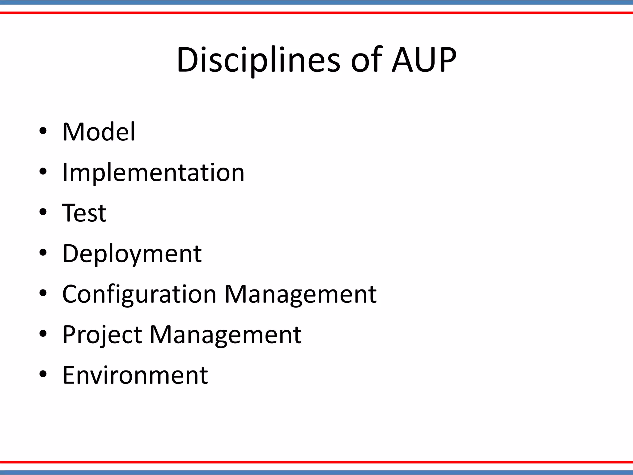 Disciplines of AUP
• Model
• Implementation
• Test
• Deployment
• Configuration Management
• Project Management
• Environment
 