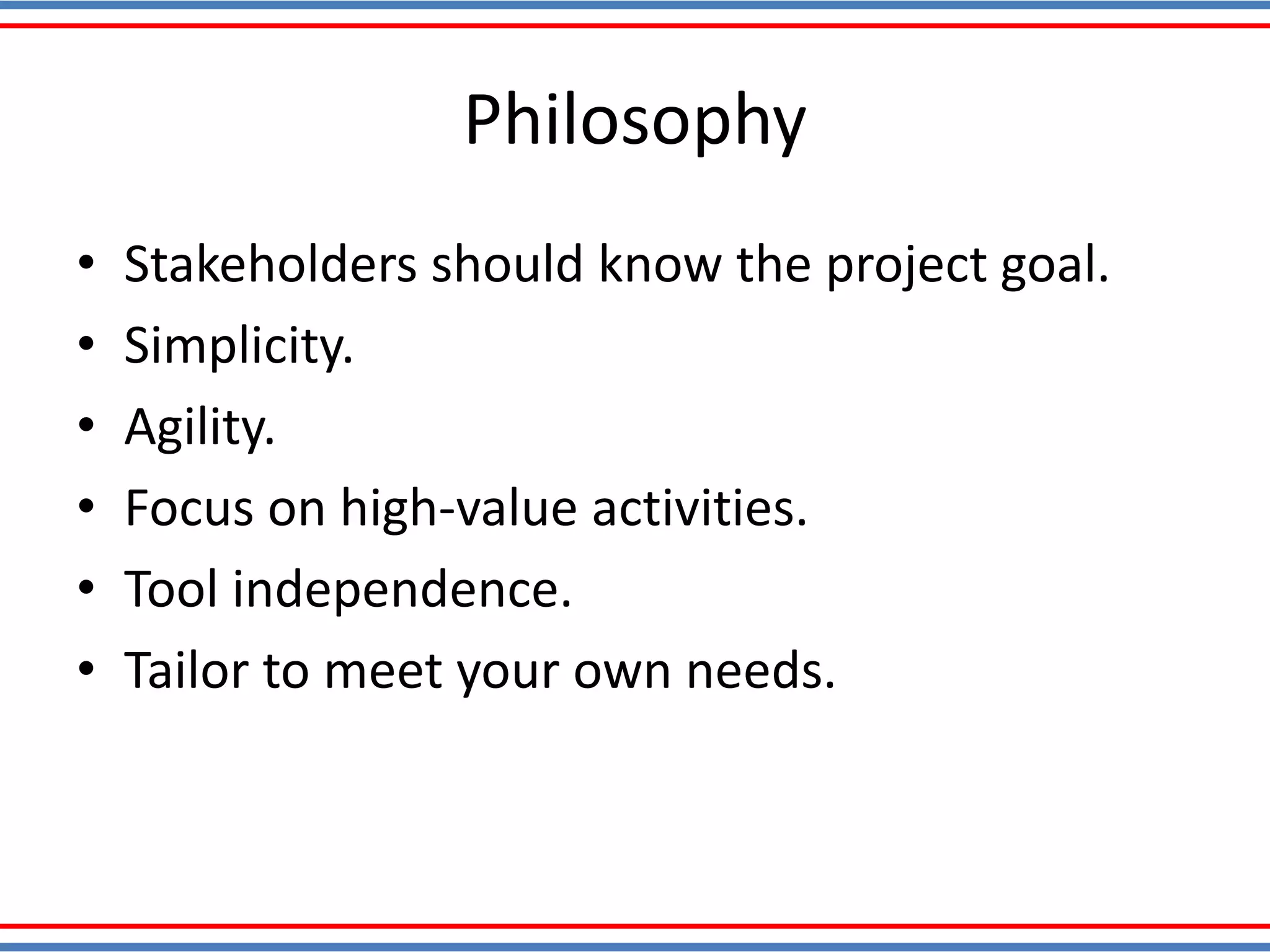 Philosophy
• Stakeholders should know the project goal.
• Simplicity.
• Agility.
• Focus on high-value activities.
• Tool independence.
• Tailor to meet your own needs.
 