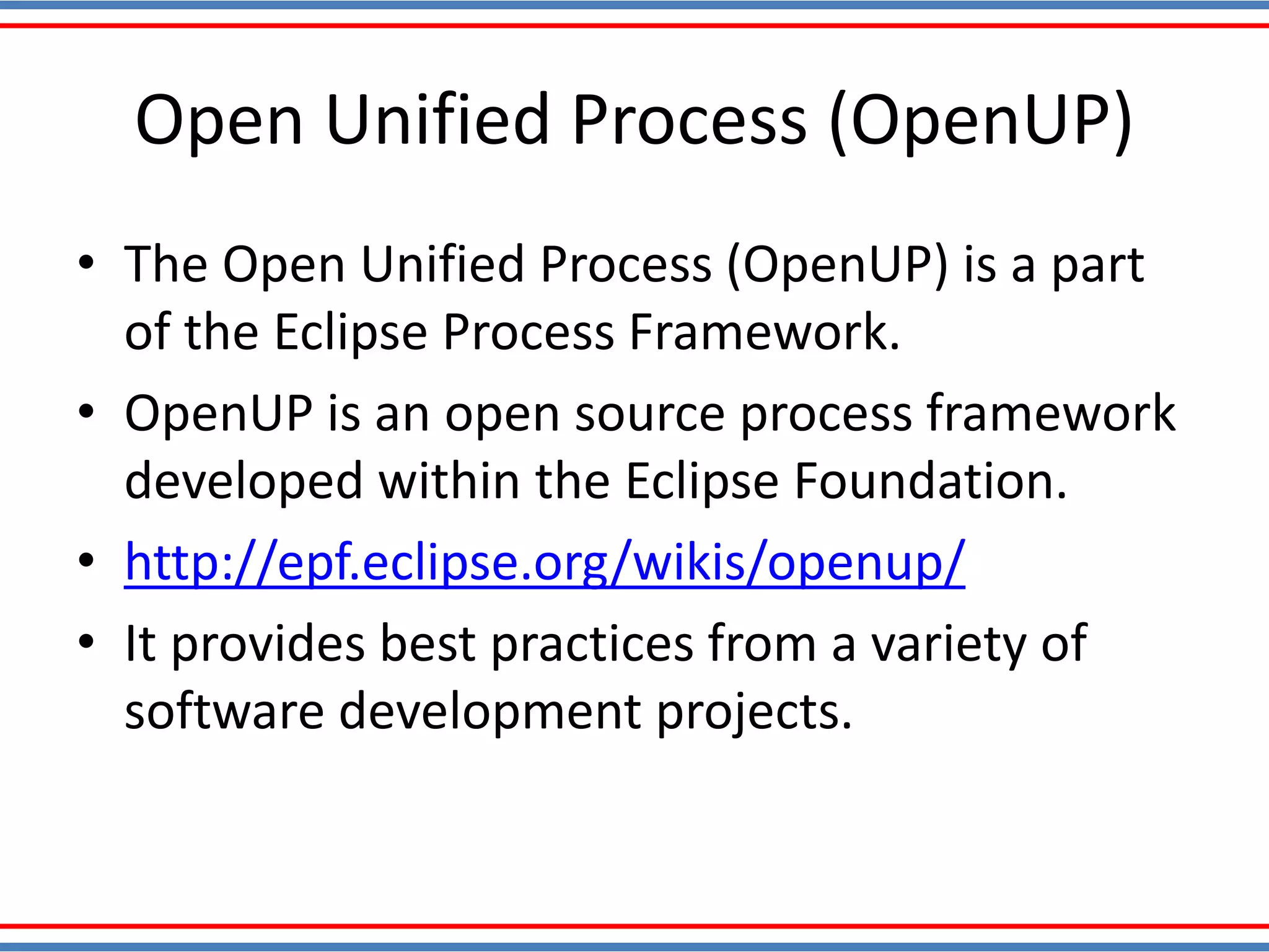Open Unified Process (OpenUP)
• The Open Unified Process (OpenUP) is a part
of the Eclipse Process Framework.
• OpenUP is an open source process framework
developed within the Eclipse Foundation.
• http://epf.eclipse.org/wikis/openup/
• It provides best practices from a variety of
software development projects.
 