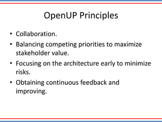 OpenUP Principles
• Collaboration.
• Balancing competing priorities to maximize
stakeholder value.
• Focusing on the architecture early to minimize
risks.
• Obtaining continuous feedback and
improving.
 