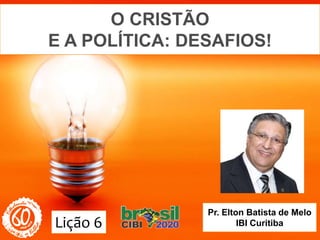 O CRISTÃO
E A POLÍTICA: DESAFIOS!
Pr. Elton Batista de Melo
IBI CuritibaLição 6
 