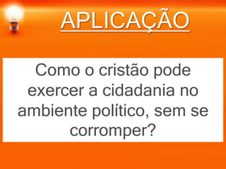 APLICAÇÃO
Como o cristão pode
exercer a cidadania no
ambiente político, sem se
corromper?
 