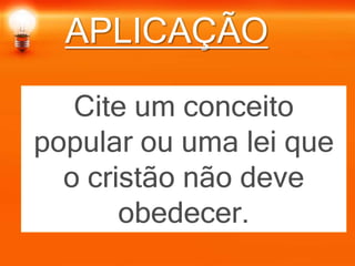 APLICAÇÃO
Cite um conceito
popular ou uma lei que
o cristão não deve
obedecer.
 