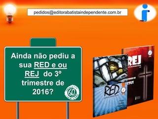 pedidos@editorabatistaindependente.com.br
Ainda não pediu a
sua RED e ou
REJ do 3º
trimestre de
2016?
 