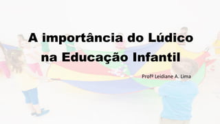 A importância do Lúdico
na Educação Infantil
Profº Leidiane A. Lima
 