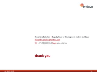 Alexandru Catariov   | Deputy Head of Development Endava Moldova
               Alexandru.catariov@endava.com
               Tel +373 790400205 |Skype alex.catariov




               thank you


IN YOUR ZONE                                                                      19
 