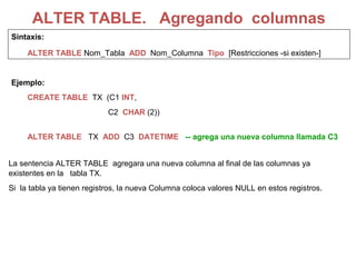 ALTER TABLE. Agregando columnas
Sintaxis:
ALTER TABLE Nom_Tabla ADD Nom_Columna Tipo [Restricciones -si existen-]
Ejemplo:...