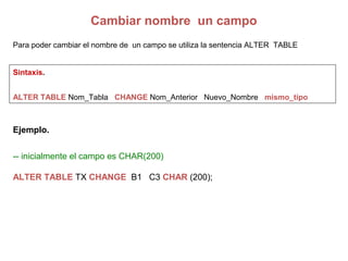 Cambiar nombre un campo
Para poder cambiar el nombre de un campo se utiliza la sentencia ALTER TABLE
Sintaxis.
ALTER TABLE...