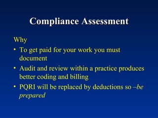 Compliance Assessment Why To get paid for your work you must document Audit and review within a practice produces better coding and billing PQRI will be replaced by deductions so – be prepared 