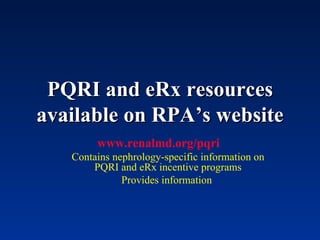 PQRI and eRx resources available on RPA’s website www.renalmd.org/pqri   Contains nephrology-specific information on PQRI and eRx incentive programs Provides information  