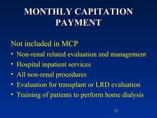 MONTHLY CAPITATION PAYMENT Not included in MCP Non-renal related evaluation and management Hospital inpatient services All non-renal procedures Evaluation for transplant or LRD evaluation Training of patients to perform home dialysis 