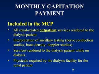 MONTHLY CAPITATION PAYMENT Included in the MCP All renal-related  outpatient  services rendered to the dialysis patient Interpretation of ancillary testing (nerve conduction studies, bone density, doppler studies) Services rendered to the dialysis patient while on dialysis Physicals required by the dialysis facility for the renal patient 