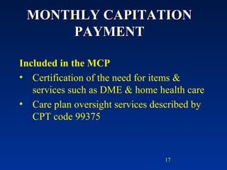 MONTHLY CAPITATION PAYMENT Included in the MCP Certification of the need for items & services such as DME & home health care Care plan oversight services described by CPT code 99375  