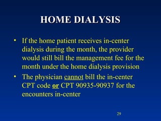 HOME DIALYSIS If the home patient receives in-center dialysis during the month, the provider would still bill the management fee for the month under the home dialysis provision The physician  cannot  bill the in-center CPT code  or  CPT 90935-90937 for the encounters in-center 
