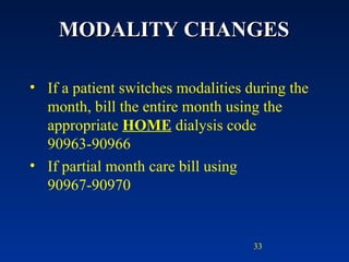 MODALITY CHANGES If a patient switches modalities during the month, bill the entire month using the appropriate  HOME  dialysis code 90963-90966 If partial month care bill using 90967-90970 