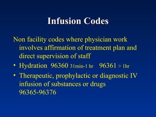 Infusion Codes Non facility codes where physician work involves affirmation of treatment plan and direct supervision of staff Hydration  96360  31min-1 hr   96361   > 1hr Therapeutic, prophylactic or diagnostic IV infusion of substances or drugs 96365-96376 