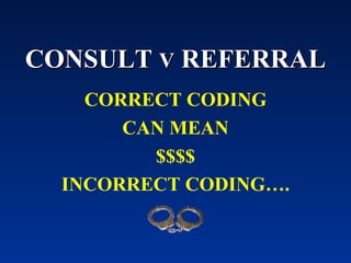 CONSULT  V  REFERRAL CORRECT CODING CAN MEAN $$$$ INCORRECT CODING…. 