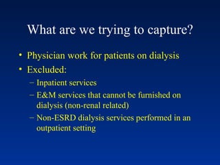 What are we trying to capture? Physician work for patients on dialysis Excluded: Inpatient services E&M services that cannot be furnished on dialysis (non-renal related) Non-ESRD dialysis services performed in an outpatient setting 