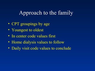 Approach to the family CPT groupings by age Youngest to oldest In center code values first Home dialysis values to follow Daily visit code values to conclude 