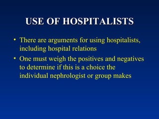 USE OF HOSPITALISTS There are arguments for using hospitalists, including hospital relations  One must weigh the positives and negatives to determine if this is a choice the individual nephrologist or group makes 